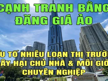 CẠNH TRANH BẰNG ĐĂNG GIÁ ẢO, CON DAO GÂY MÉO MÓ THỊ TRƯỜNG, GÂY HẠI CHỦ NHÀ VÀ NHÀ MÔI GIỚI CHÂN CHÍNH