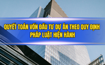 Quyết toán vốn đầu tư dự án theo quy định pháp luật hiện hành
