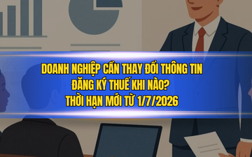 Doanh nghiệp cần thay đổi thông tin đăng ký thuế khi nào? Thời hạn mới từ 1/7/2026