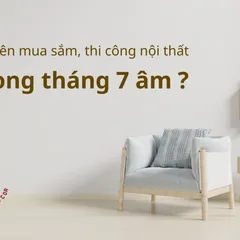 Bí Quyết Thi Công Nội Thất Mà Không Phạm Phải Cấm Kị - Tháng 7 Âm Lịch