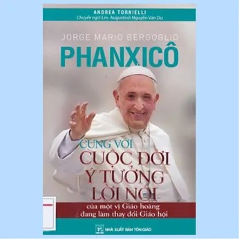 2/157 - Jorge Mario Bergoglio Phanxicô - Cùng với cuộc đời ý tưởng, lời nói của một vị Giáo hoàng đang làm thay đổi Giáo Hội