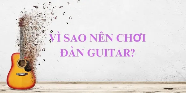 Vì Sao Nên Chơi Đàn Guitar? Và Câu Trả Lời Bất Ngờ