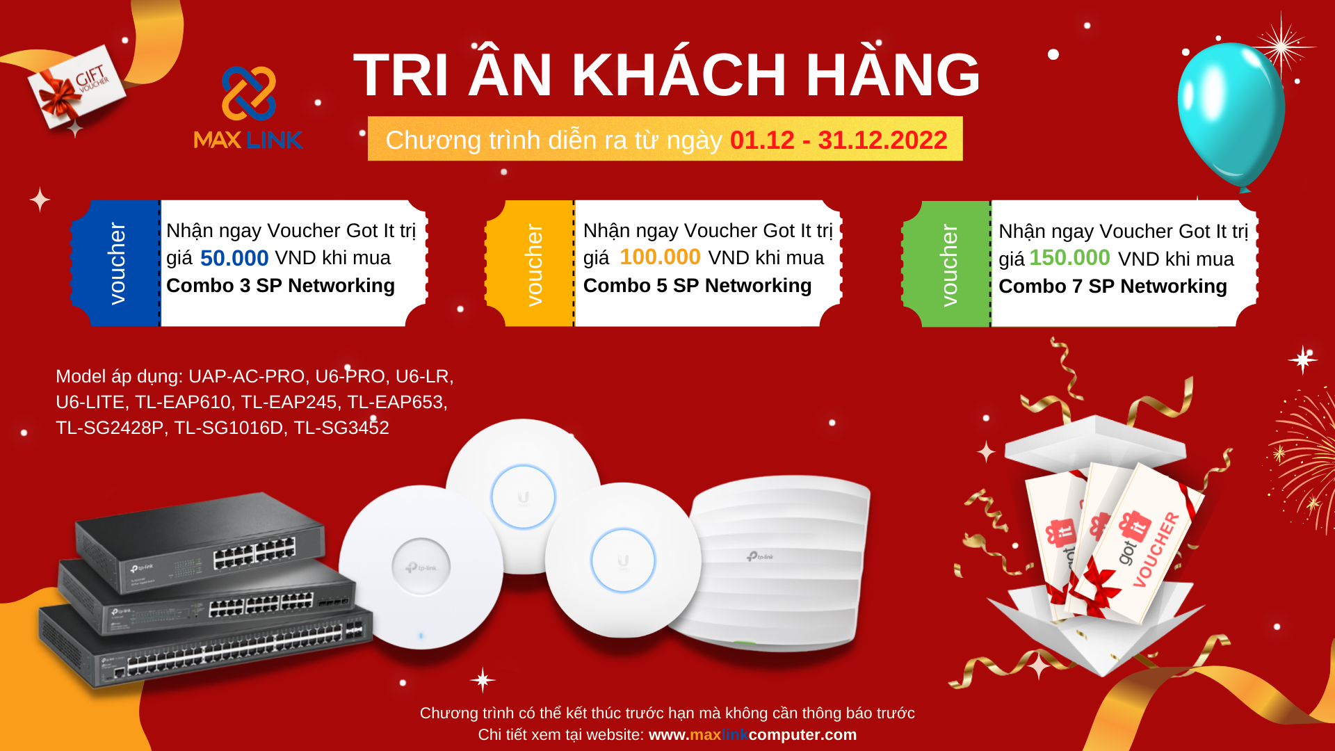 Chương trình “Tri Ân Khách Hàng 2022” CHƯƠNG TRÌNH MUA COMBO SẢN PHẨM NETWORKING UNIFI/ TP-LINK NHẬN NGAY VOUCHER GOT IT TRỊ GIÁ LÊN ĐẾN 150.000 VND Chương trình “Tri Ân Khách Hàng 2022” CHƯƠNG TRÌNH MUA COMBO SẢN PHẨM NETWORKING UNIFI/ TP-LINK NHẬN NGAY VOUCHER GOT IT TRỊ GIÁ LÊN ĐẾN 150.000 VND