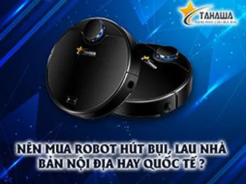 Nên mua robot hút bụi lau nhà bản quốc tế hay nội địa?