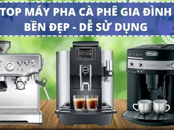 Kinh nghiệm mua máy pha cà phê hay! Top 4 máy pha cà phê tốt nhất cho gia đình