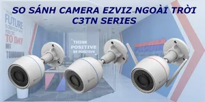SO SÁNH TÍNH NĂNG CÁC MODEL CAMERA WIFI EZVIZ NGOÀI TRỜI C3TN SERIES