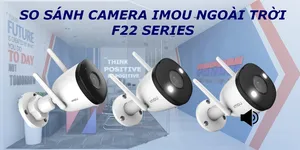 SO SÁNH CAMERA WIFI IMOU NGOÀI TRỜI F22 SERIES