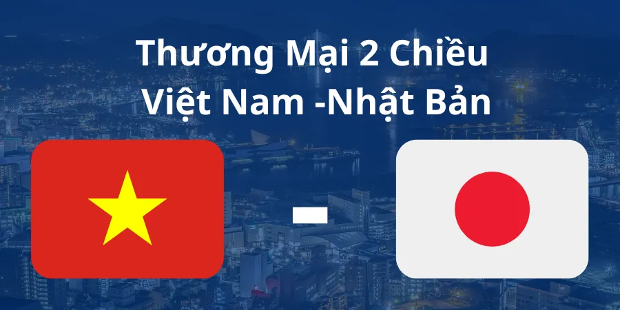 THƯƠNG MẠI 2 CHIỀU VIỆT NAM - NHẬT BẢN ĐẠT HƠN 20 TỶ USD