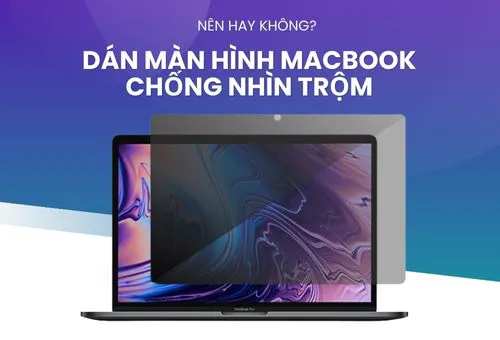 Dán màn hình macbook chống nhìn trộm? Ưu nhược điểm bạn cần biết