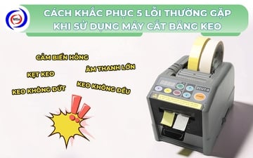 Cách khắc phục 5 lỗi thường gặp khi sử dụng máy cắt băng keo