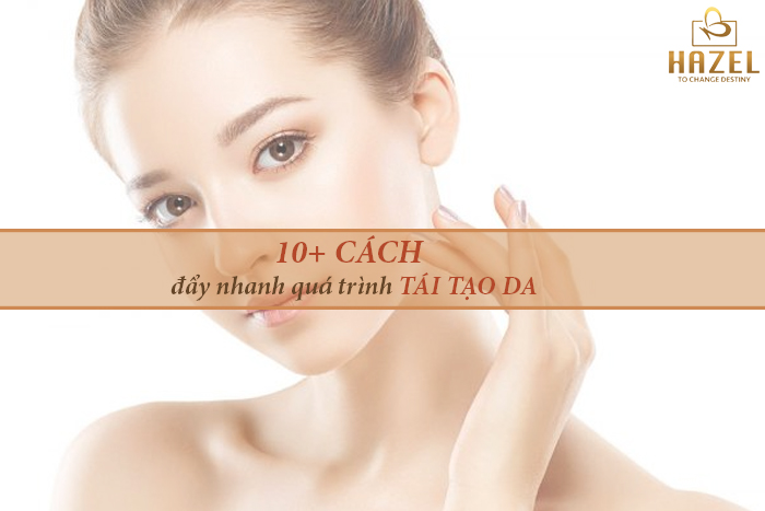 10 CÁCH đẩy nhanh tái tạo da: Nhà máy sản xuất gia công mỹ phẩm HAZEL 10 CÁCH đẩy nhanh tái tạo da: Nhà máy sản xuất gia công mỹ phẩm HAZEL