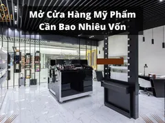 Mở cửa hàng mỹ phẩm cần bao nhiêu vốn: Bước vào thế giới làm đẹp với vốn đầu tư như thế nào?