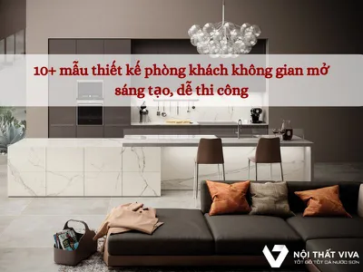 10+ Mẫu Thiết Kế Phòng Khách Không Gian Mở Sáng Tạo, Dễ Thi Công