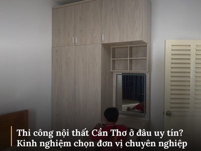 Thi công nội thất Cần Thơ ở đâu uy tín? Kinh nghiệm chọn đơn vị chuyên nghiệp 