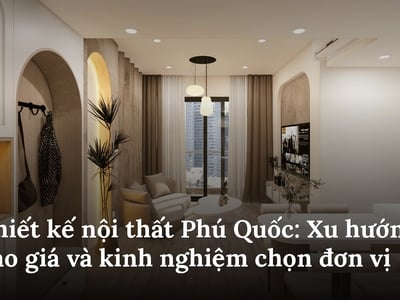 Thiết kế nội thất Phú Quốc: Xu hướng, báo giá và kinh nghiệm chọn đơn vị
