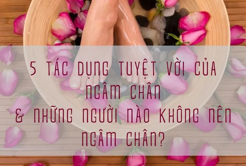 5 tác dụng tuyệt vời của ngâm chân & Những người nào không nên ngâm chân ?