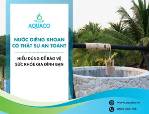 NƯỚC GIẾNG KHOAN CÓ THẬT SỰ AN TOÀN? HIỂU ĐÚNG ĐỂ BẢO VỆ SỨC KHỎE GIA ĐÌNH BẠN