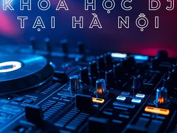 Các Khóa Học DJ Tại Hà Nội Và Một Số Lưu Ý Khi Tham Gia Khóa Học