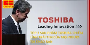 TOP 3 SẢN PHẨM TOSHIBA CHIẾM LĨNH TRÁI TIM CỦA MỌI NGƯỜI TẠI CHÀO BÁN
