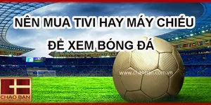 MÙA NÀY NÊN MUA MÁY CHIẾU HAY TIVI ĐỂ XEM BÓNG ĐÁ