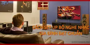 CÁCH SET UP BỘ MGHE NHẠC GIA ĐÌNH ĐẠT CHUẨN