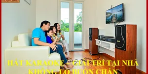 HÁT KARAOKE - GIẢI TRÍ TẠI NHÀ KHÔNG LO BUỒN CHÁN