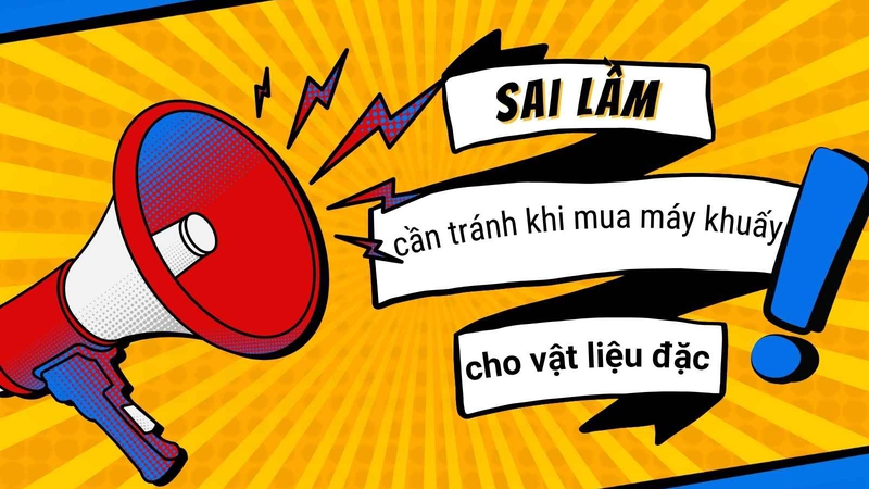 NHỮNG SAI LẦM CẦN TRÁNH KHI MUA MÁY KHUẤY CHO VẬT LIỆU ĐẶC