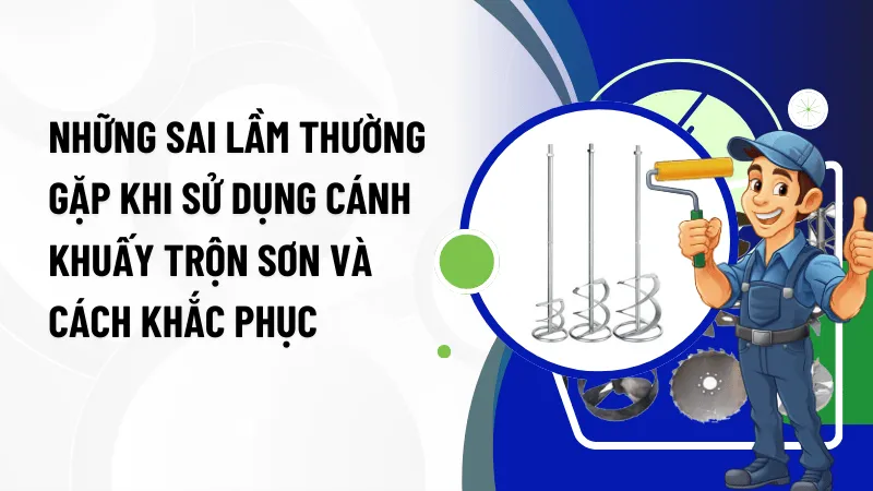 Những Sai Lầm Thường Gặp Khi Sử Dụng Cánh Khuấy Trộn Sơn Và Cách Khắc Phục