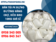  BÁN TÚI PE ĐỰNG ĐƯỜNG HÀNG CHỢ, DẺO BAO 10KG GIÁ SỈ