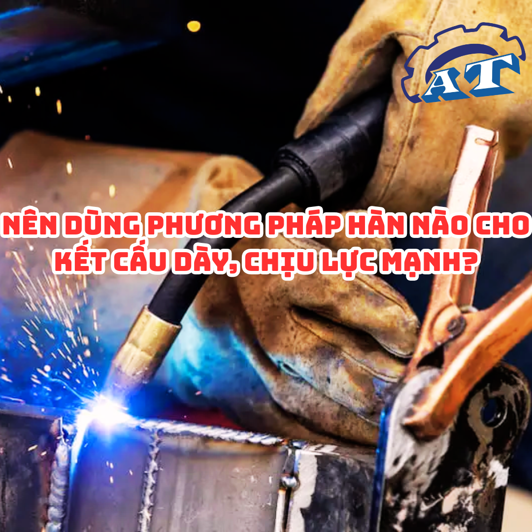 Nên Dùng Phương Pháp Hàn Nào Cho Kết Cấu Dày, Chịu Lực Mạnh? Nên Dùng Phương Pháp Hàn Nào Cho Kết Cấu Dày, Chịu Lực Mạnh?