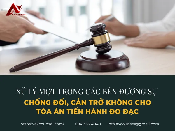MỘT TRONG CÁC BÊN ĐƯƠNG SỰ CHỐNG ĐỐI, CẢN TRỞ KHÔNG CHO TÒA ÁN TIẾN HÀNH ĐO ĐẠC THÌ XỬ LÝ NHƯ THẾ NÀO?
