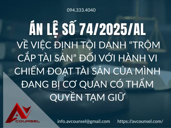 ÁN LỆ SỐ 74/2025/AL VỀ VIỆC ĐỊNH TỘI DANH “TRỘM CẮP TÀI SẢN” ĐỐI VỚI HÀNH VI CHIẾM ĐOẠT TÀI SẢN CỦA MÌNH ĐANG BỊ CƠ QUAN CÓ THẨM QUYỀN TẠM GIỮ