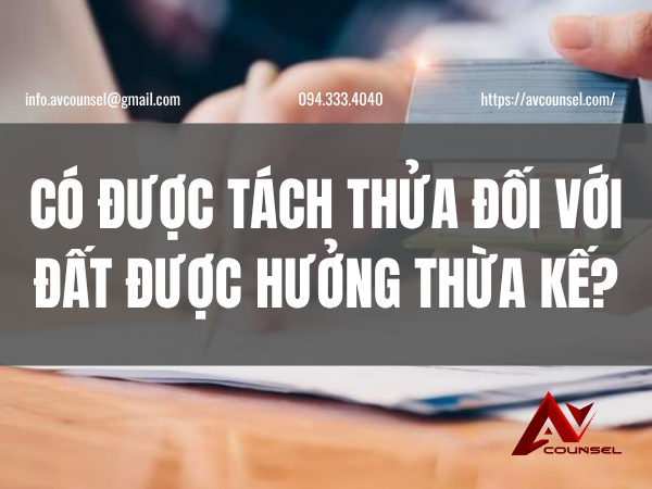 CÓ ĐƯỢC TÁCH THỬA ĐỐI VỚI ĐẤT ĐƯỢC HƯỞNG THỪA KẾ?