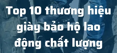 Top 10 Thương Hiệu Giày Bảo Hộ Lao Động Nổi Tiếng Trên Thị Trường Hiện Nay