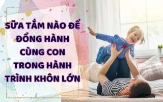 SỮA TẮM NÀO ĐỂ ĐỒNG HÀNH CÙNG CON TRONG HÀNH TRÌNH KHÔN LỚN