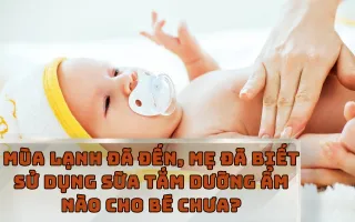 MÙA LẠNH ĐÃ ĐẾN, MẸ ĐÃ BIẾT SỬ DỤNG SỮA TẮM DƯỠNG ẨM NÀO CHO BÉ CHƯA?