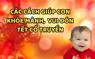 MÁCH BA MẸ CÁC CÁCH GIÚP CON KHỎE MẠNH,  VUI ĐÓN TẾT CỔ TRUYỀN