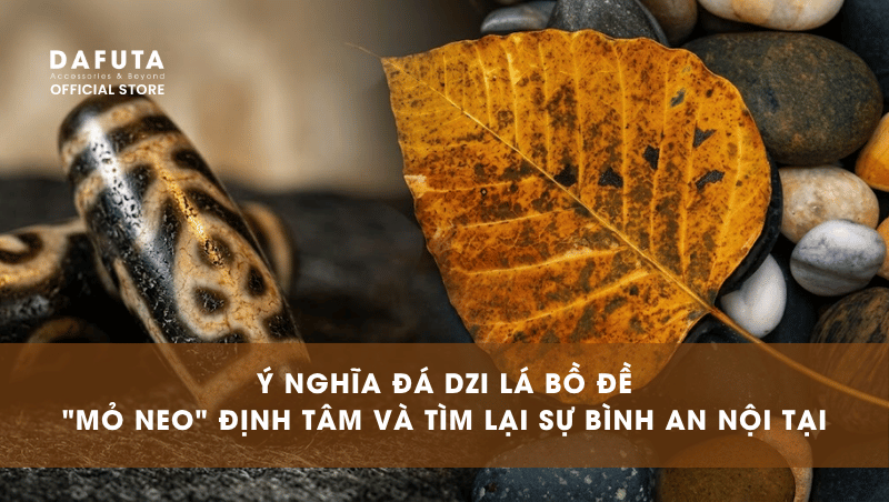 Ý Nghĩa Đá Dzi Lá Bồ Đề: Mỏ Neo Định Tâm Và Tìm Lại Sự Bình An Nội Tại