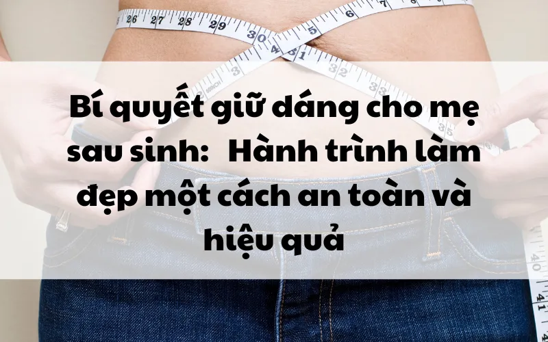 Bí quyết giữ dáng cho mẹ sau sinh:   Hành trình làm đẹp một cách an toàn và hiệu quả