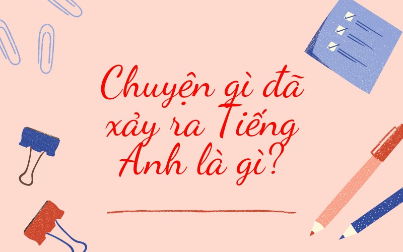 Chuyện gì đã xảy ra tiếng Anh: Giải nghĩa và cách sử dụng đầy đủ