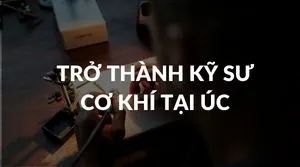 Trở Thành Kỹ Sư Cơ Khí Tại Úc