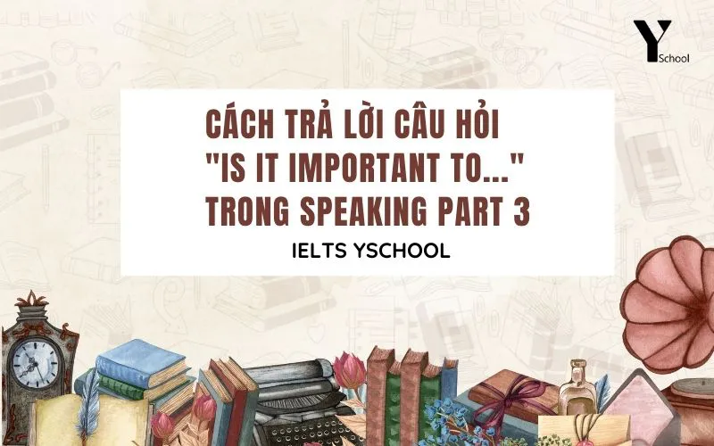Cách trả lời câu hỏi Is it important to ...  trong Speaking Part 3