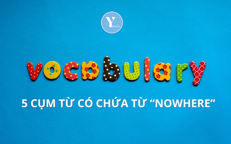 HỌC TỪ VỰNG CÙNG YSCHOOL – 5 CỤM TỪ CÓ CHỨA TỪ “NOWHERE”