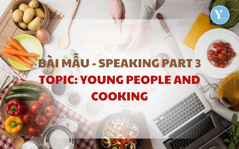BÀI MẪU - SPEAKING PART 3 – TOPIC: YOUNG PEOPLE AND COOKING