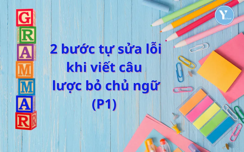 HỌC NGỮ PHÁP CÙNG YSCHOOL – 2 bước tự sửa lỗi khi viết câu lược bỏ chủ ngữ (P1)