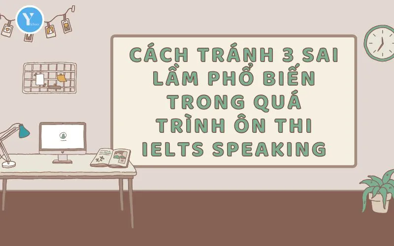 Cách tránh 3 sai lầm phổ biến trong quá trình ôn thi IELTS Speaking