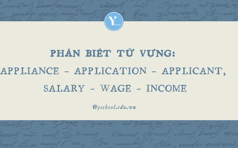 HỌC TỪ VỰNG CÙNG YSCHOOL – Phân biệt từ vựng: Appliance – Application – Applicant, Salary – Wage – Income