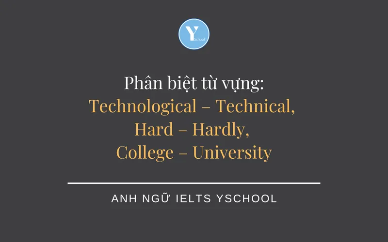 VOCAB CÙNG YSCHOOL – Phân biệt từ vựng: Technological – Technical, Hard – Hardly, College – University