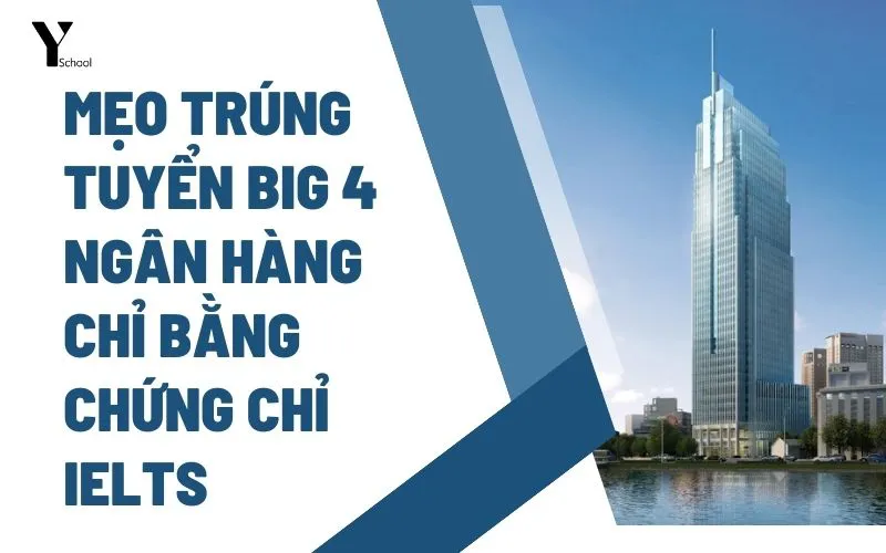 Mẹo nhỏ giúp bạn trúng tuyển Big 4 ngân hàng chỉ bằng chứng chỉ IELTS