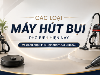 Các loại máy hút bụi phổ biến hiện nay và cách chọn phù hợp cho từng nhu cầu